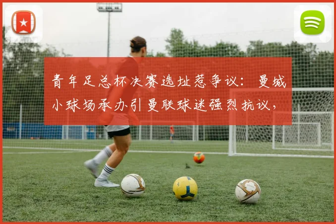 青年足总杯决赛选址惹争议：曼城小球场承办引曼联球迷强烈抗议，场地容量成焦点