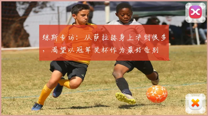琼斯专访：从萨拉赫身上学到很多，渴望以冠军奖杯作为最好告别