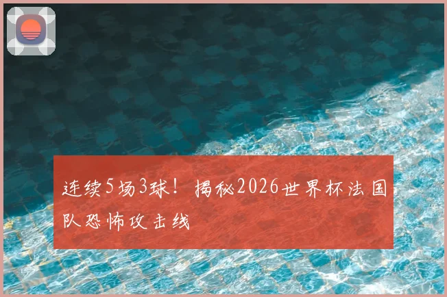 连续5场3球！揭秘2026世界杯法国队恐怖攻击线