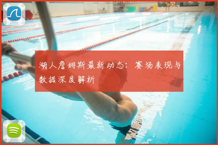 湖人詹姆斯最新动态：赛场表现与数据深度解析
