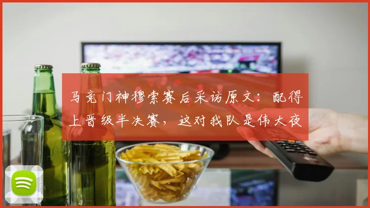 马竞门神穆索赛后采访原文：配得上晋级半决赛，这对我队是伟大夜晚