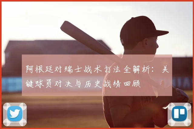 阿根廷对瑞士战术打法全解析：关键球员对决与历史战绩回顾