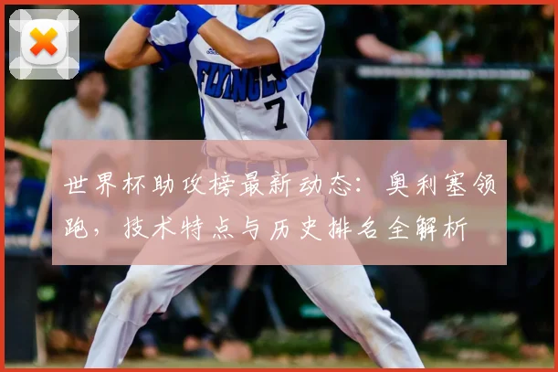 世界杯助攻榜最新动态：奥利塞领跑，技术特点与历史排名全解析