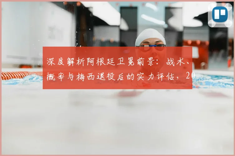 深度解析阿根廷卫冕前景：战术、概率与梅西退役后的实力评估，2026世界杯之路如何？