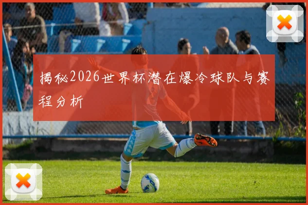 揭秘2026世界杯潜在爆冷球队与赛程分析