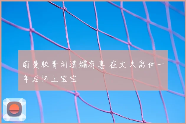 前曼联青训遗孀有喜 在丈夫离世一年后怀上宝宝