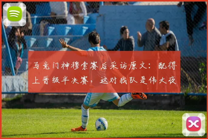 马竞门神穆索赛后采访原文：配得上晋级半决赛，这对我队是伟大夜晚