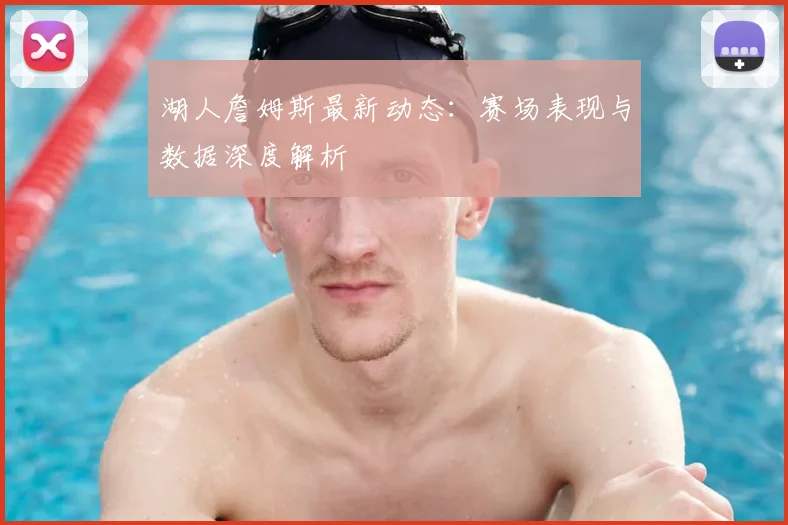 湖人詹姆斯最新动态：赛场表现与数据深度解析