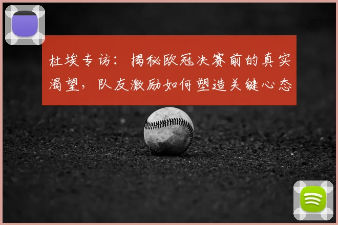 杜埃专访：揭秘欧冠决赛前的真实渴望，队友激励如何塑造关键心态